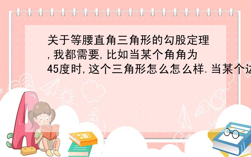 关于等腰直角三角形的勾股定理,我都需要,比如当某个角角为45度时,这个三角形怎么怎么样.当某个边为何值时,另外两个边是多少?诸如此类的,