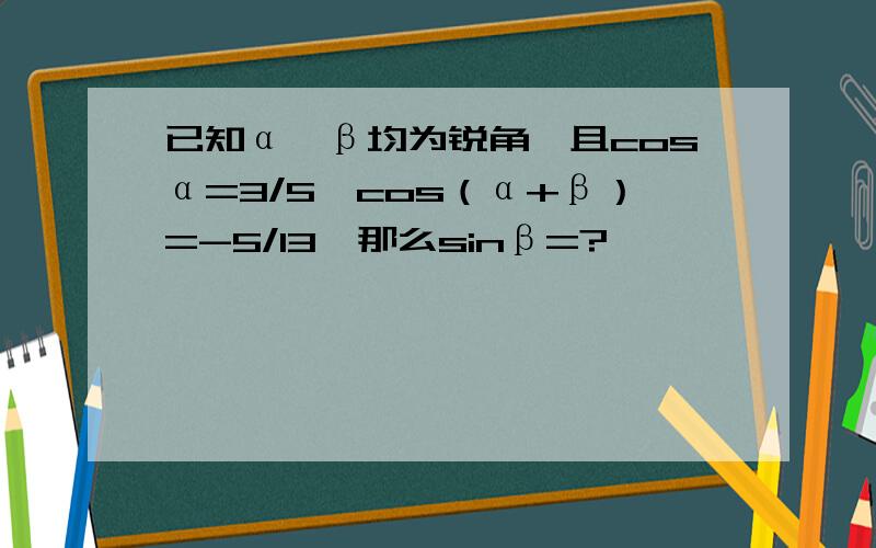 已知α、β均为锐角,且cosα=3/5,cos（α+β）=-5/13,那么sinβ=?