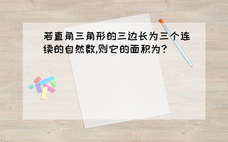 若直角三角形的三边长为三个连续的自然数,则它的面积为?