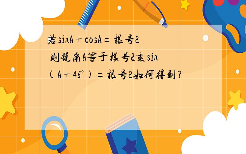 若sinA+cosA=根号2 则锐角A等于根号2乘sin(A+45°)=根号2如何得到？