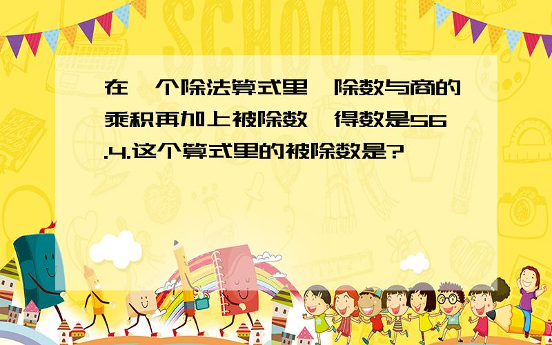 在一个除法算式里,除数与商的乘积再加上被除数,得数是56.4.这个算式里的被除数是?