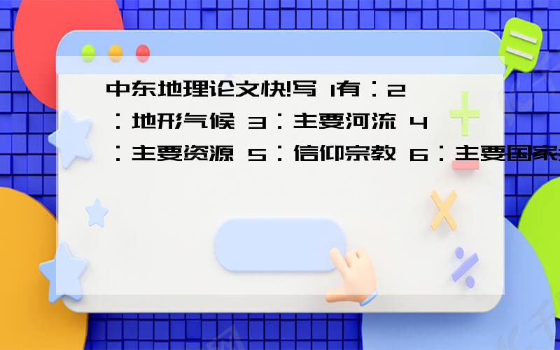 中东地理论文快!写 1有：2：地形气候 3：主要河流 4：主要资源 5：信仰宗教 6：主要国家300-400字