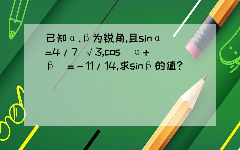 已知α.β为锐角,且sinα=4/7 √3,cos(α+β）=－11/14,求sinβ的值?