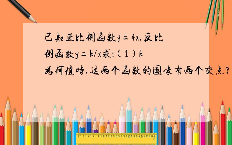 已知正比例函数y=4x,反比例函数y=k/x求：(1)k为何值时,这两个函数的图像有两个交点?K为何值时,这两个函数的图像没有交点?（2）这两个函数的图像能否只有一个交点?若有,求出这个交点坐标;