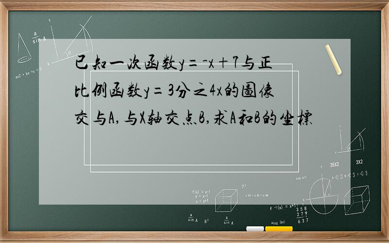 已知一次函数y=-x+7与正比例函数y=3分之4x的图像交与A,与X轴交点B,求A和B的坐标