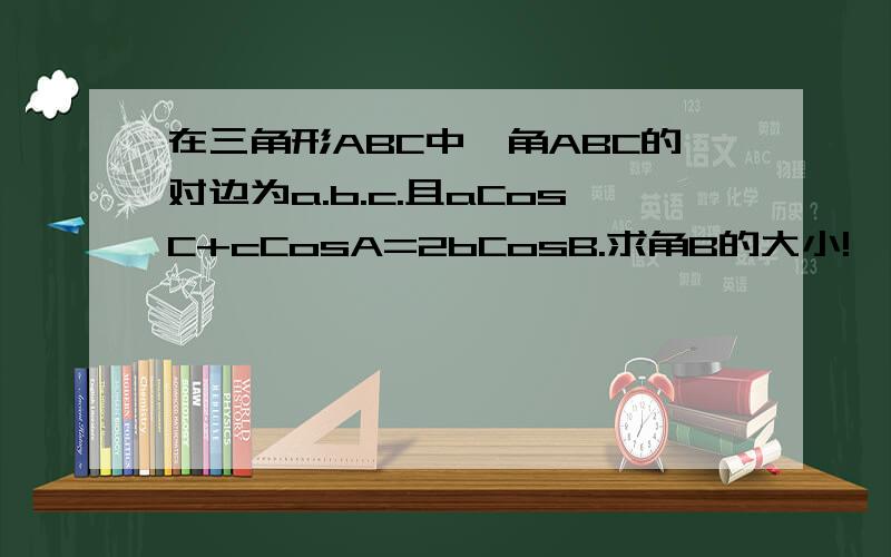 在三角形ABC中,角ABC的对边为a.b.c.且aCosC+cCosA=2bCosB.求角B的大小!