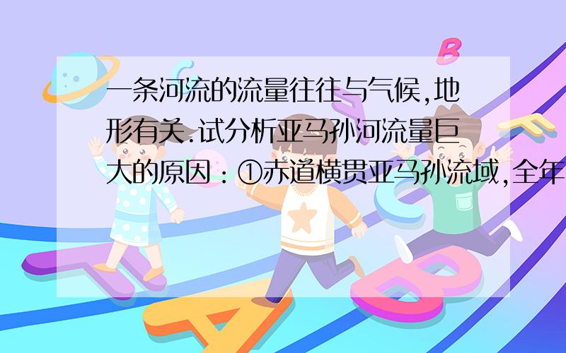 一条河流的流量往往与气候,地形有关.试分析亚马孙河流量巨大的原因：①赤道横贯亚马孙流域,全年高温多雨②南美洲地形西部以高大的山系为主,东部平原和高原相间分布③支流多.流域面