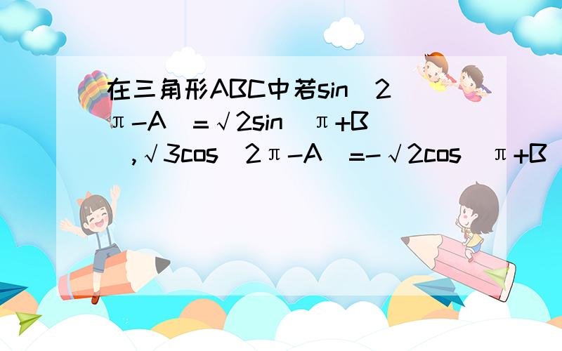 在三角形ABC中若sin（2π-A）=√2sin（π+B）,√3cos(2π-A)=-√2cos（π+B）,求三角形的三个角ABC的大小