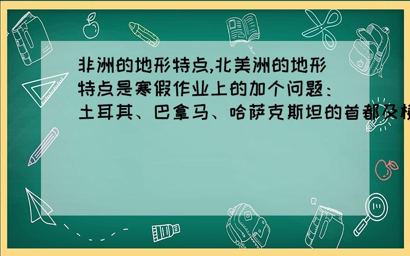 非洲的地形特点,北美洲的地形特点是寒假作业上的加个问题：土耳其、巴拿马、哈萨克斯坦的首都及横跨的大洲是大洲