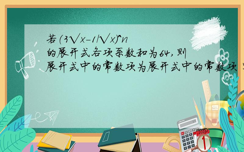 若（3√x-1/√x）^n 的展开式各项系数和为64,则展开式中的常数项为展开式中的常数项 写详细一点个算式