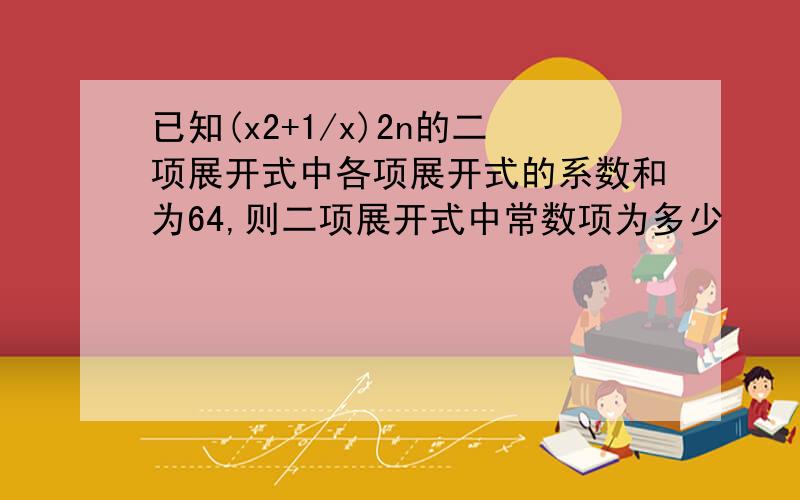 已知(x2+1/x)2n的二项展开式中各项展开式的系数和为64,则二项展开式中常数项为多少