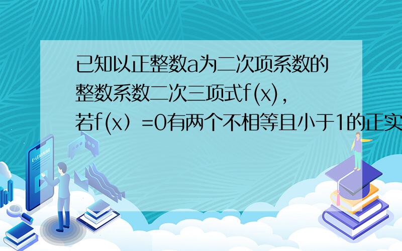 已知以正整数a为二次项系数的整数系数二次三项式f(x),若f(x）=0有两个不相等且小于1的正实数根,求证a>4