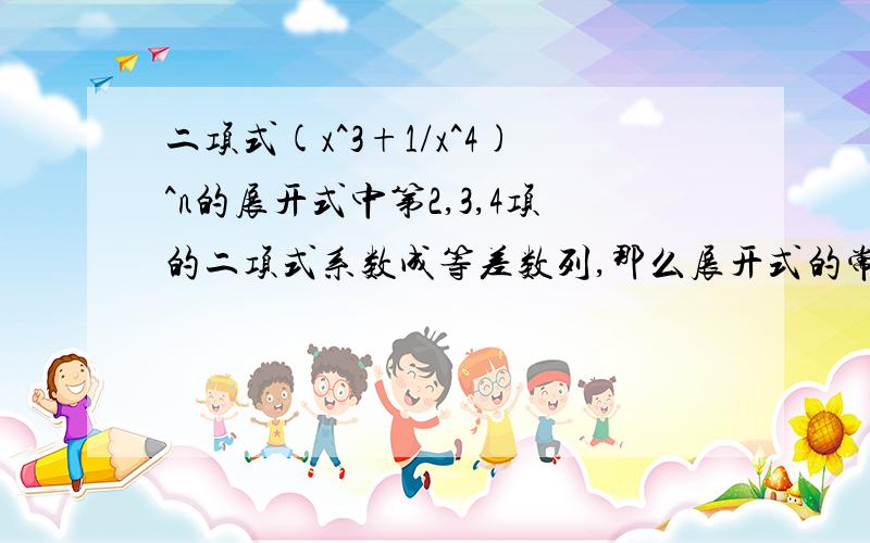 二项式(x^3+1/x^4)^n的展开式中第2,3,4项的二项式系数成等差数列,那么展开式的常数项是?额请问下为什么n=7。