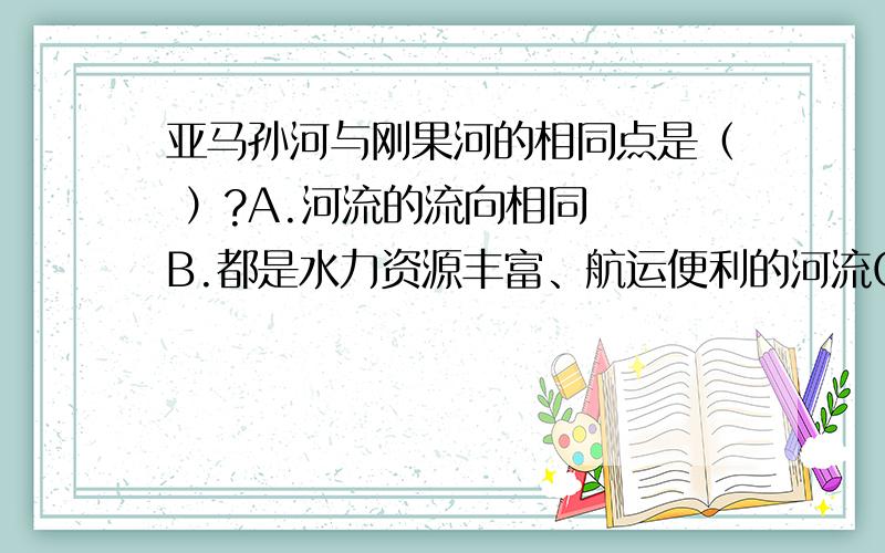 亚马孙河与刚果河的相同点是（ ）?A.河流的流向相同  B.都是水力资源丰富、航运便利的河流C.河水都注入大西洋   D.都位于南半球