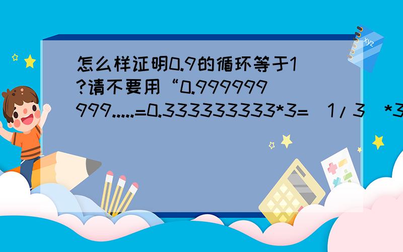 怎么样证明0.9的循环等于1?请不要用“0.999999999.....=0.333333333*3=(1/3)*3=1”这种方法.从逻辑学上来说0.9的循环是否等于1？