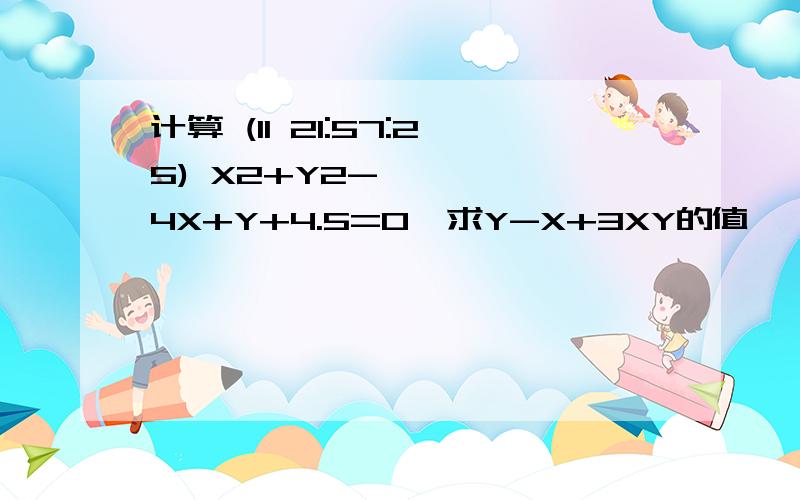 计算 (11 21:57:25) X2+Y2-4X+Y+4.5=0,求Y-X+3XY的值