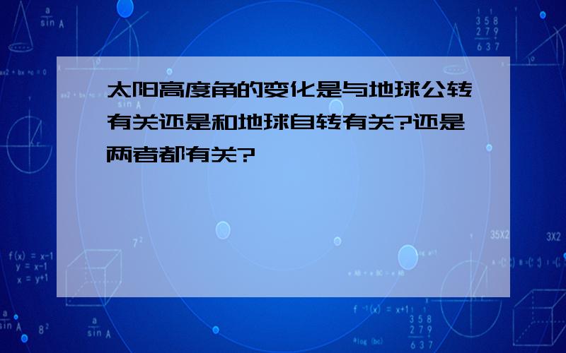 太阳高度角的变化是与地球公转有关还是和地球自转有关?还是两者都有关?