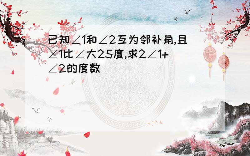 已知∠1和∠2互为邻补角,且∠1比∠大25度,求2∠1+∠2的度数