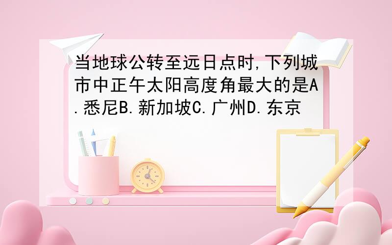 当地球公转至远日点时,下列城市中正午太阳高度角最大的是A.悉尼B.新加坡C.广州D.东京