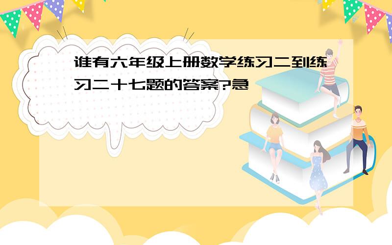 谁有六年级上册数学练习二到练习二十七题的答案?急