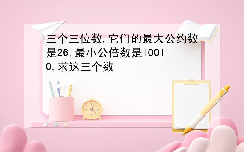 三个三位数,它们的最大公约数是26,最小公倍数是10010,求这三个数