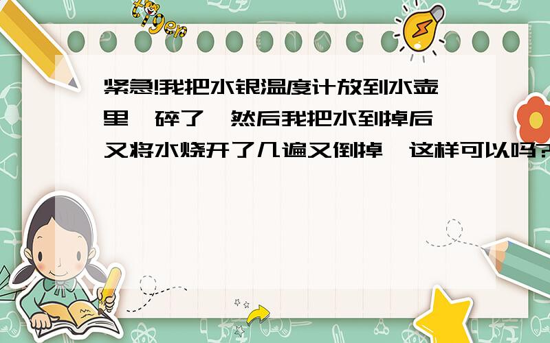 紧急!我把水银温度计放到水壶里,碎了…然后我把水到掉后,又将水烧开了几遍又倒掉…这样可以吗?急