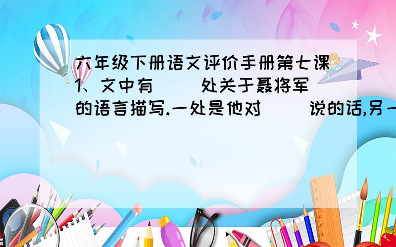 六年级下册语文评价手册第七课1、文中有（ ）处关于聂将军的语言描写.一处是他对（ ）说的话,另一处是他对（ ）说的话.第三处在写给（ ）信中的话.2、关于如何正确书写“辜”“蔼”这