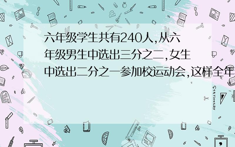 六年级学生共有240人,从六年级男生中选出三分之二,女生中选出二分之一参加校运动会,这样全年级还剩下91人,六年级男、女生各有多少人?