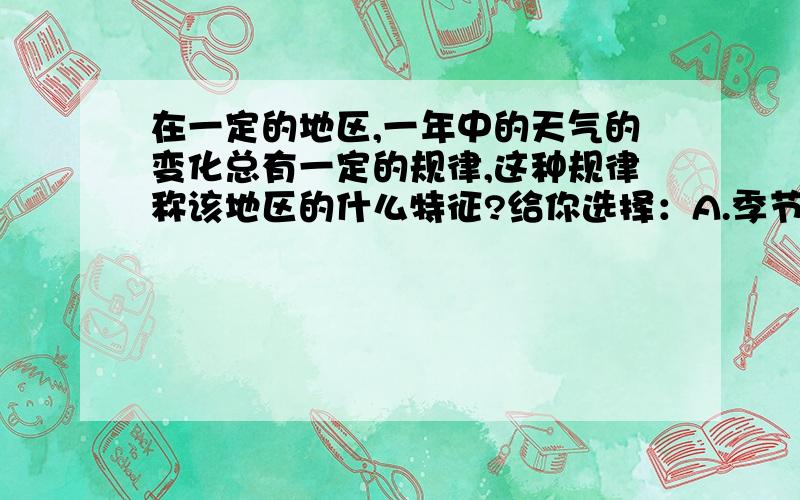 在一定的地区,一年中的天气的变化总有一定的规律,这种规律称该地区的什么特征?给你选择：A.季节 B.气候 C.气温