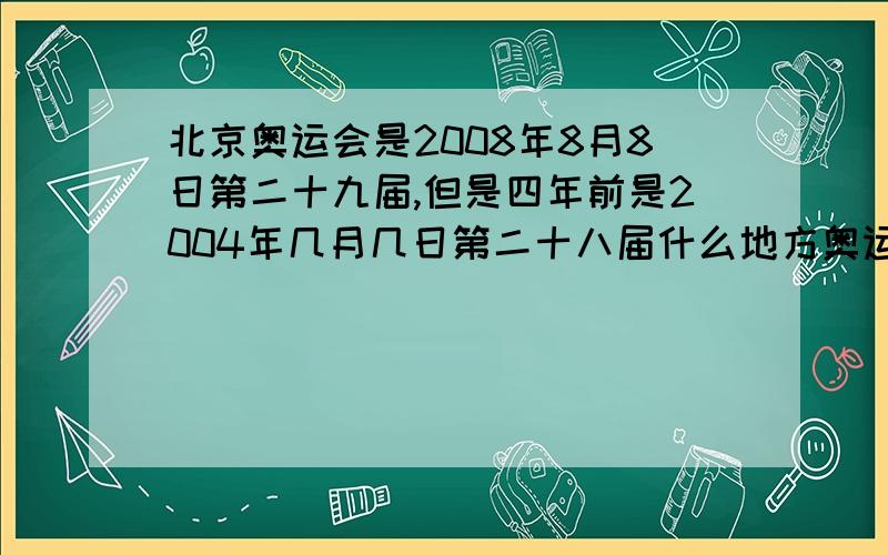 北京奥运会是2008年8月8日第二十九届,但是四年前是2004年几月几日第二十八届什么地方奥运会?哥儿们...北京奥运会是2008年8月8日第二十九届,但是四年前是2004年几月几日第二十八届什么地方