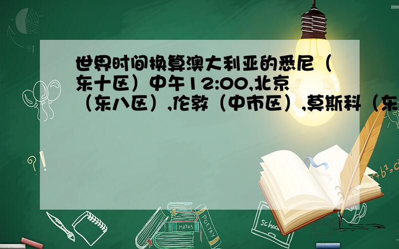 世界时间换算澳大利亚的悉尼（东十区）中午12:00,北京（东八区）,伦敦（中市区）,莫斯科（东三区）,开罗（东二区）,多伦多（西五区）,巴西利亚（西三区）,各是几点?请回答正确的.