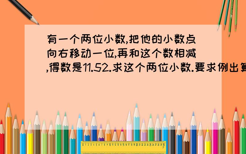 有一个两位小数,把他的小数点向右移动一位,再和这个数相减,得数是11.52.求这个两位小数.要求例出算式