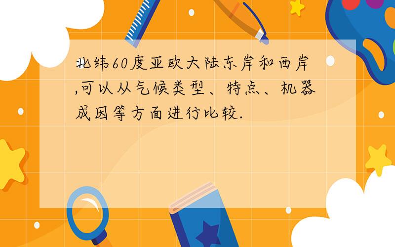 北纬60度亚欧大陆东岸和西岸,可以从气候类型、特点、机器成因等方面进行比较.