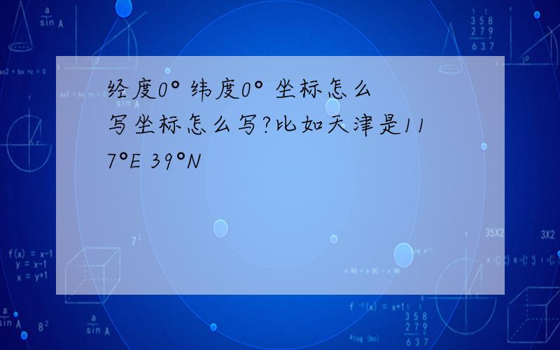 经度0° 纬度0° 坐标怎么写坐标怎么写?比如天津是117°E 39°N