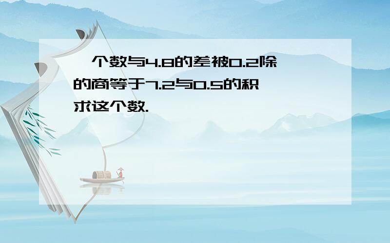 一个数与4.8的差被0.2除的商等于7.2与0.5的积,求这个数.