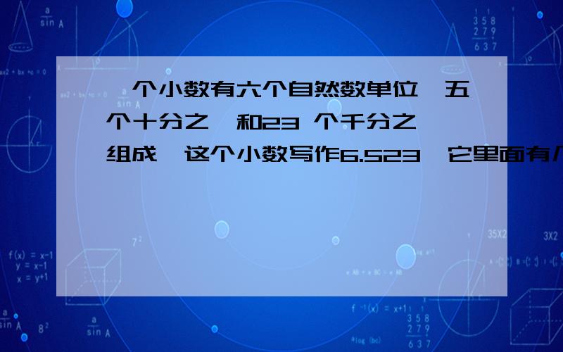 一个小数有六个自然数单位,五个十分之一和23 个千分之一组成,这个小数写作6.523,它里面有几个这样的单