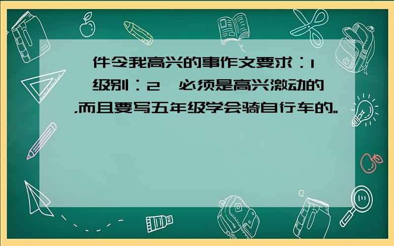 一件令我高兴的事作文要求：1、级别：2、必须是高兴激动的，而且要写五年级学会骑自行车的。