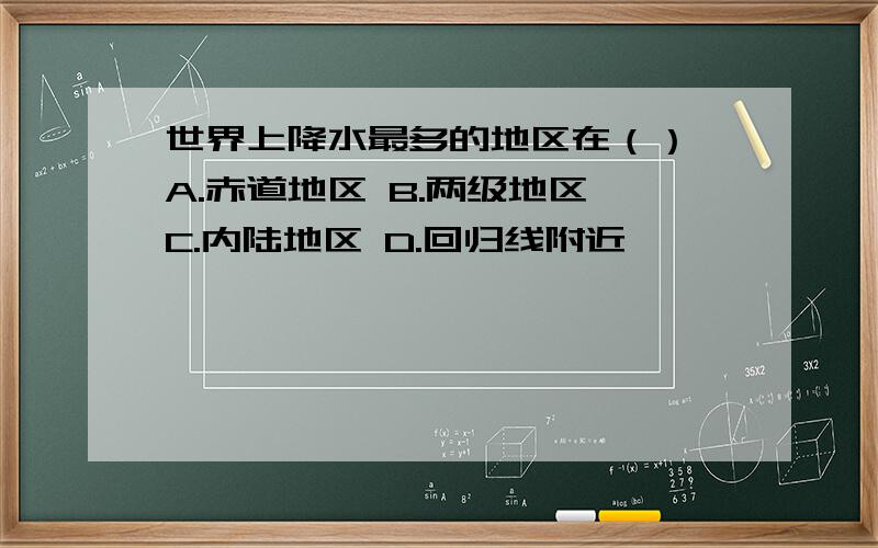 世界上降水最多的地区在（） A.赤道地区 B.两级地区 C.内陆地区 D.回归线附近