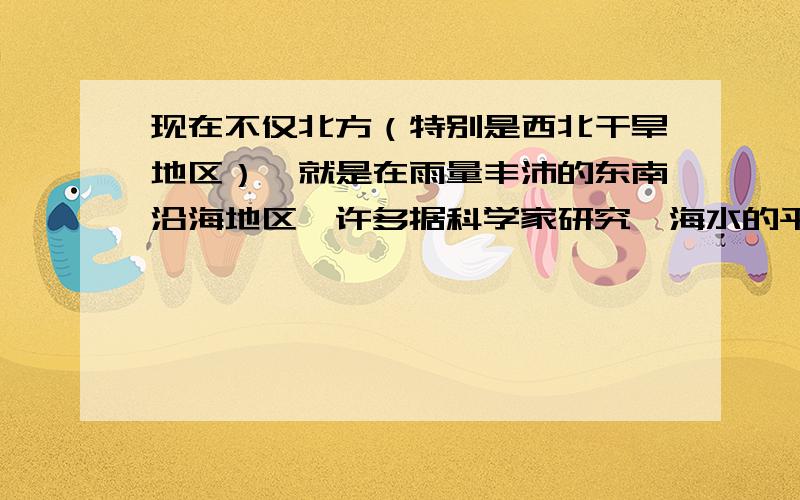 现在不仅北方（特别是西北干旱地区）,就是在雨量丰沛的东南沿海地区,许多据科学家研究,海水的平均含盐量约占3．5%,其中最主要的成分是氯化钠（食盐）,其次是氯化镁、硫酸镁、硫酸钙