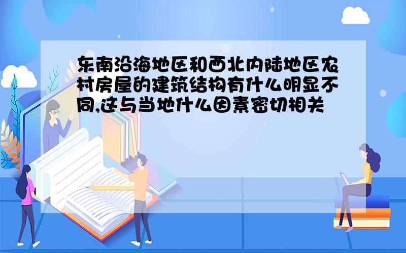 东南沿海地区和西北内陆地区农村房屋的建筑结构有什么明显不同,这与当地什么因素密切相关