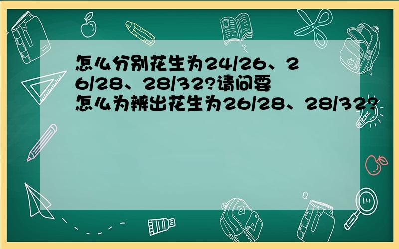 怎么分别花生为24/26、26/28、28/32?请问要怎么为辨出花生为26/28、28/32?