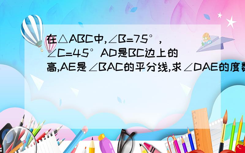 在△ABC中,∠B=75°,∠C=45°AD是BC边上的高,AE是∠BAC的平分线,求∠DAE的度数.