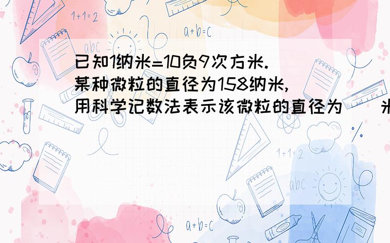 已知1纳米=10负9次方米.某种微粒的直径为158纳米,用科学记数法表示该微粒的直径为()米感谢,帅哥美女.快一点啦