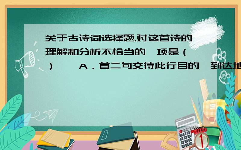 关于古诗词选择题.对这首诗的理解和分析不恰当的一项是（ ）　　A．首二句交待此行目的、到达地点和作诗缘由,“欲问边”,是出使的目的.B．颔联是诗人借蓬草自况,写飘零之感.古诗中说