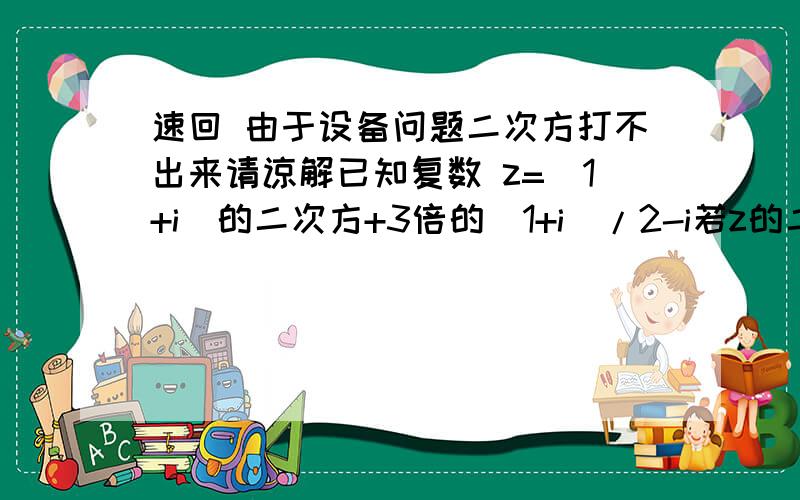 速回 由于设备问题二次方打不出来请谅解已知复数 z=（1+i）的二次方+3倍的（1+i）/2-i若z的二次方+a乘以z+b=1+i求a,b的值在的除了2-i是分母，上面的都是分子