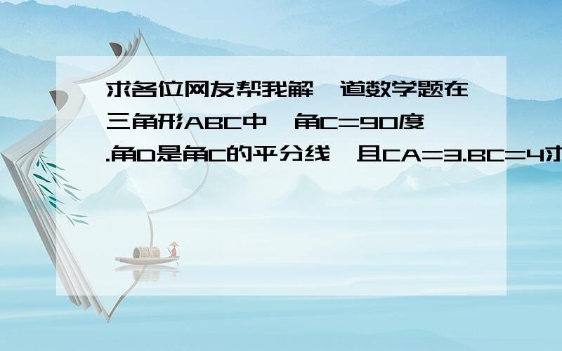 求各位网友帮我解一道数学题在三角形ABC中,角C=90度.角D是角C的平分线,且CA=3.BC=4求CD的长.