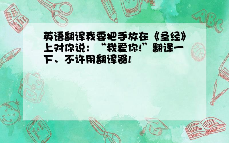 英语翻译我要把手放在《圣经》上对你说：“我爱你!”翻译一下、不许用翻译器!