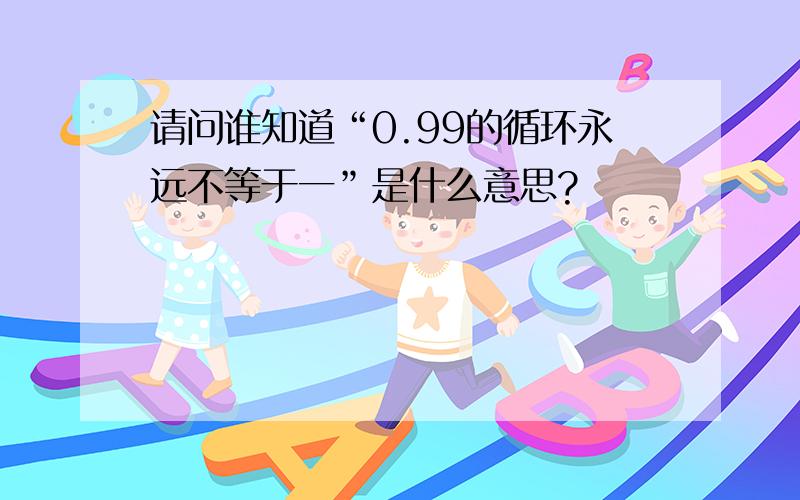 请问谁知道“0.99的循环永远不等于一”是什么意思?