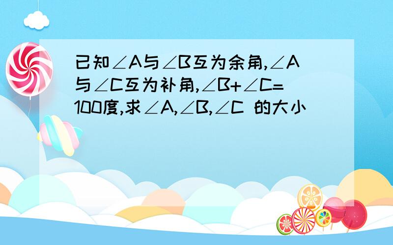 已知∠A与∠B互为余角,∠A与∠C互为补角,∠B+∠C=100度,求∠A,∠B,∠C 的大小