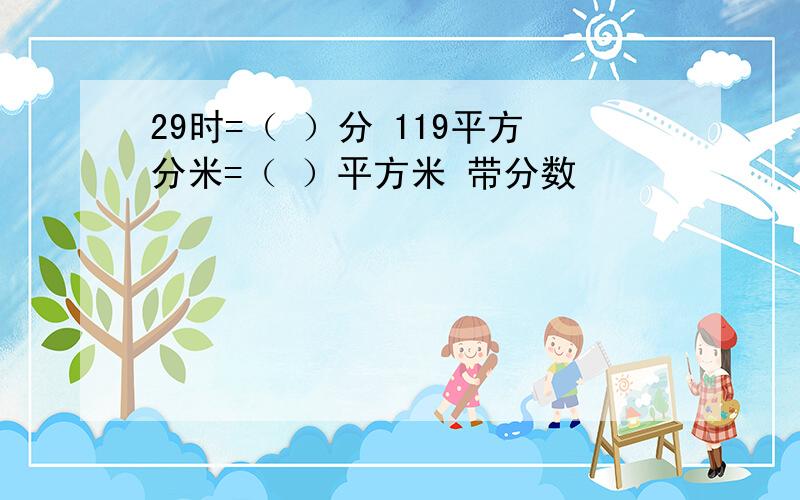 29时=（ ）分 119平方分米=（ ）平方米 带分数